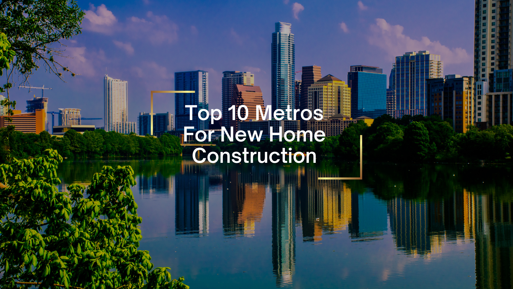 City skyline reflected in water with trees in foreground; overlay text 'Top 10 Metros For New Home Construction'.
