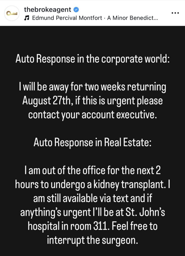 Black slide with white text reading 'Auto Response in the corporate world:' followed by two example messages: corporate world—'I will be away for two weeks returning August 27th, if this is urgent please contact your account executive.' and 'Auto Response in Real Estate:' 'I am out of the office for the next 2 hours to undergo a kidney transplant. I am still available via text and if anything’s urgent I’ll be at St. John’s hospital in room 311. Feel free to interrupt the surgeon.'